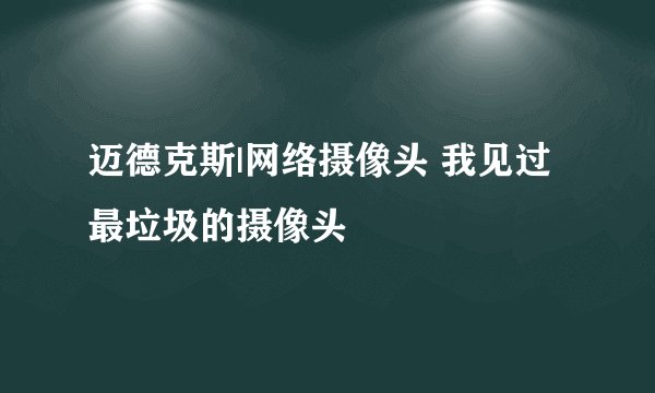 迈德克斯|网络摄像头 我见过最垃圾的摄像头