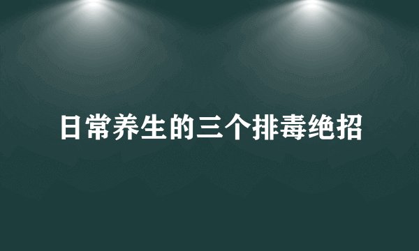 日常养生的三个排毒绝招