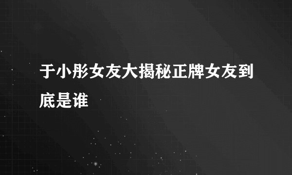 于小彤女友大揭秘正牌女友到底是谁