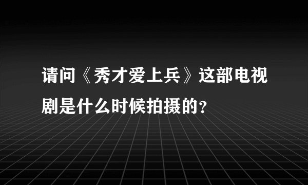 请问《秀才爱上兵》这部电视剧是什么时候拍摄的？