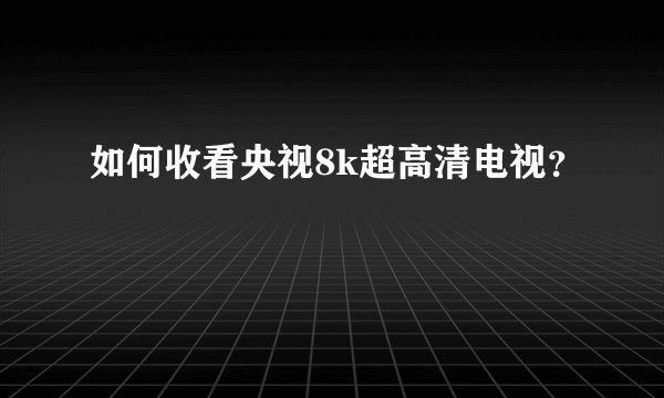 如何收看央视8k超高清电视？