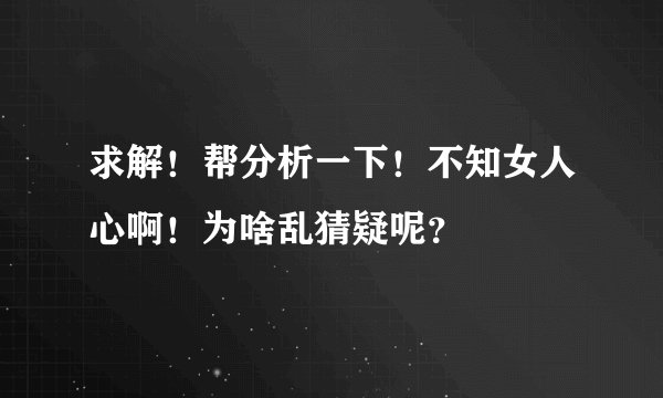 求解！帮分析一下！不知女人心啊！为啥乱猜疑呢？