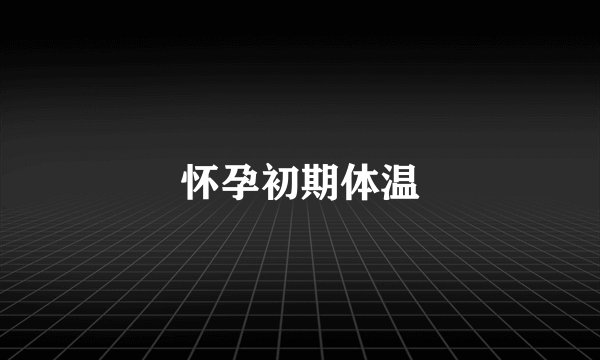 怀孕初期体温