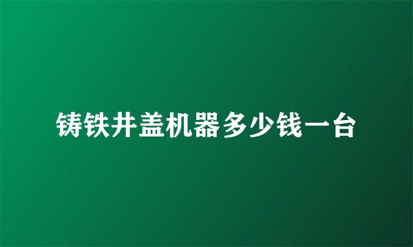 铸铁井盖机器多少钱一台