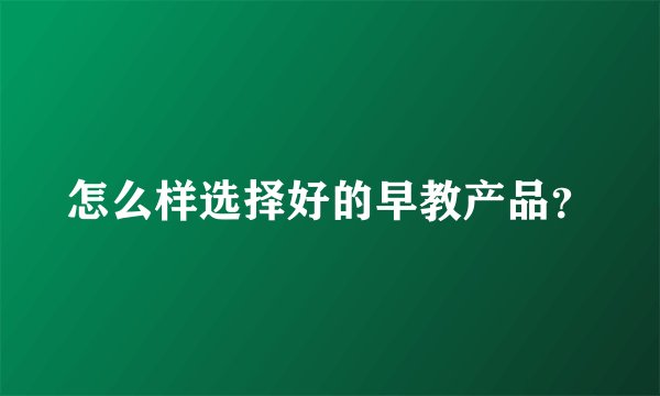 怎么样选择好的早教产品?