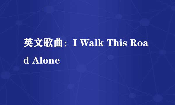 英文歌曲：I Walk This Road Alone