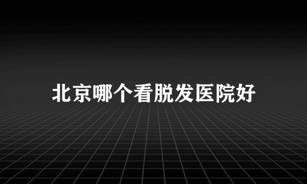 北京哪个看脱发医院好