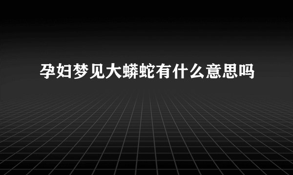 孕妇梦见大蟒蛇有什么意思吗