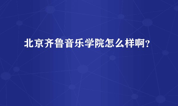 北京齐鲁音乐学院怎么样啊？