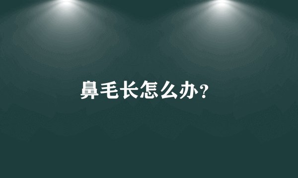 鼻毛长怎么办？