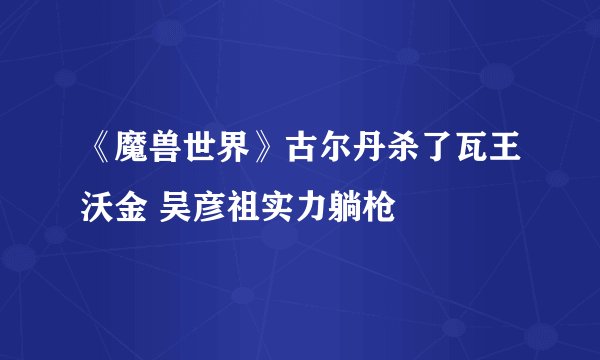 《魔兽世界》古尔丹杀了瓦王沃金 吴彦祖实力躺枪