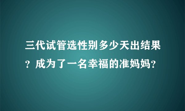 三代试管选性别多少天出结果?成为了一名幸福的准妈妈?