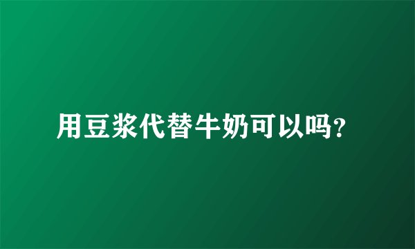 用豆浆代替牛奶可以吗？