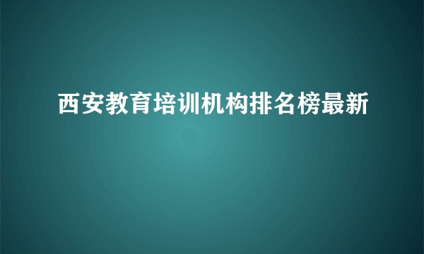 西安教育培训机构排名榜最新