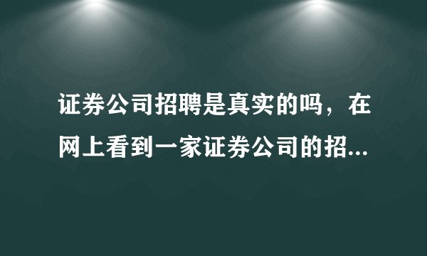 证券公司招聘是真实的吗，在网上看到一家证券公司的招聘信息，去问了说正招人，但说要总部面试