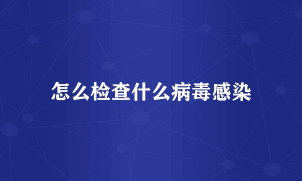 怎么检查什么病毒感染