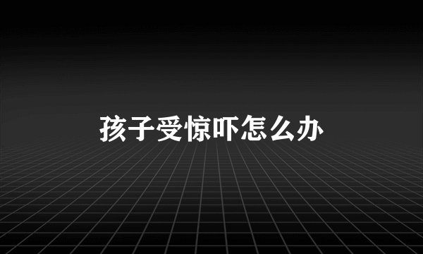 孩子受惊吓怎么办