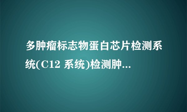 多肿瘤标志物蛋白芯片检测系统(C12 系统)检测肿瘤标志物在恶性肿瘤辅助诊断中的意义