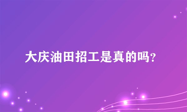 大庆油田招工是真的吗？