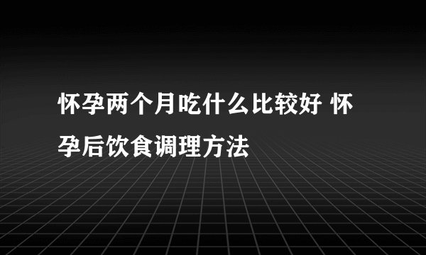怀孕两个月吃什么比较好 怀孕后饮食调理方法