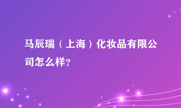 马辰瑞（上海）化妆品有限公司怎么样？