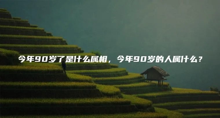 今年90岁了是什么属相,今年90岁的人属什么?