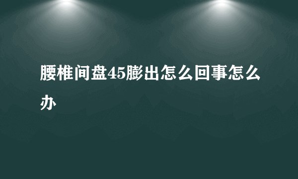 腰椎间盘45膨出怎么回事怎么办