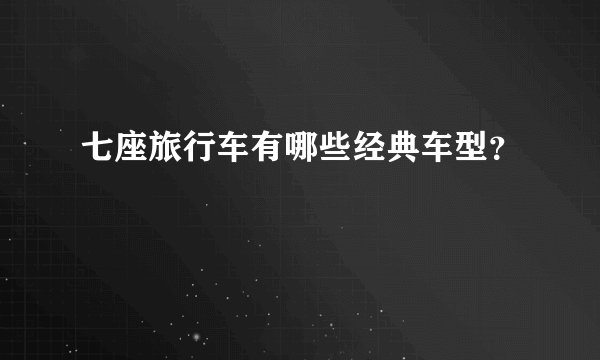 七座旅行车有哪些经典车型？