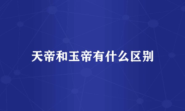 天帝和玉帝有什么区别