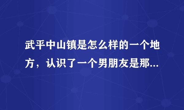 武平中山镇是怎么样的一个地方,认识了一个男朋友是那的,现在爸爸妈妈亲戚们都反对,请问那是个相当山吗