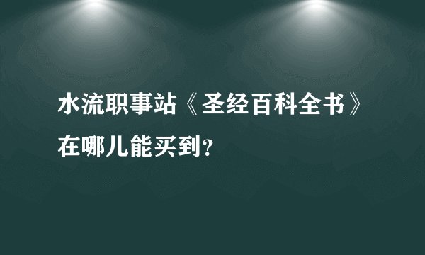 水流职事站《圣经百科全书》在哪儿能买到？