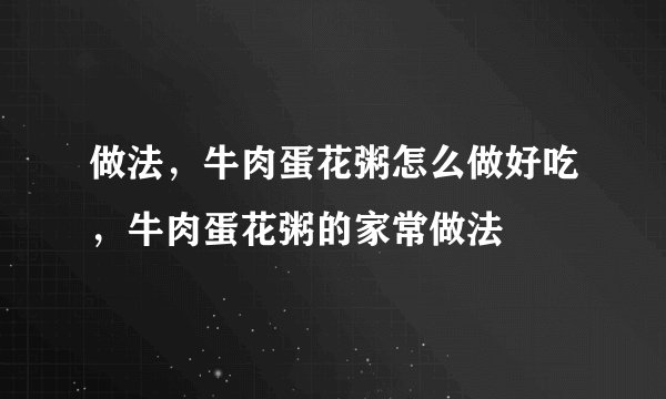 做法，牛肉蛋花粥怎么做好吃，牛肉蛋花粥的家常做法