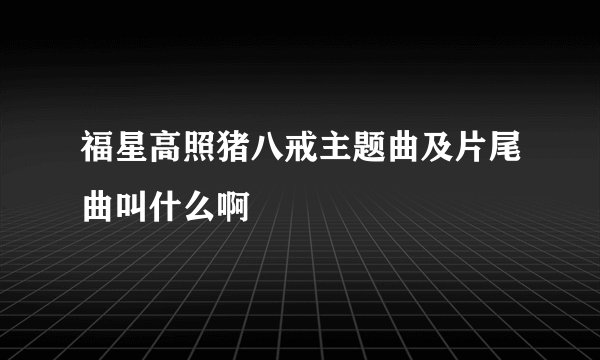 福星高照猪八戒主题曲及片尾曲叫什么啊