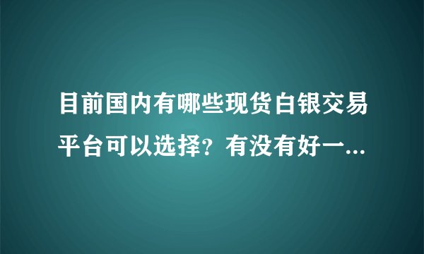 目前国内有哪些现货白银交易平台可以选择？有没有好一点的推荐下？