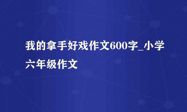 我的拿手好戏作文600字_小学六年级作文