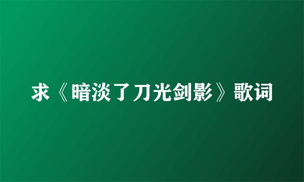 求《暗淡了刀光剑影》歌词