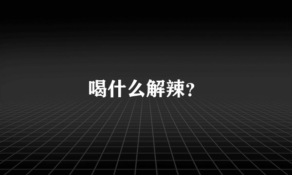 喝什么解辣？