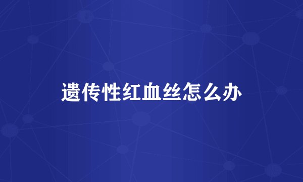 遗传性红血丝怎么办