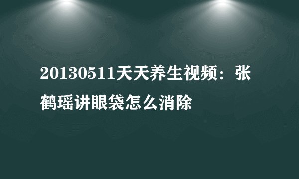 20130511天天养生视频：张鹤瑶讲眼袋怎么消除