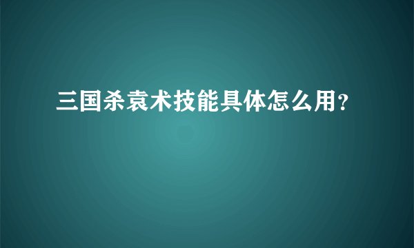 三国杀袁术技能具体怎么用？