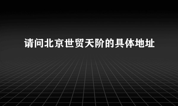 请问北京世贸天阶的具体地址