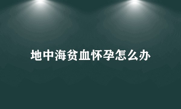 地中海贫血怀孕怎么办