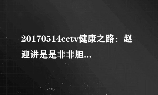 20170514cctv健康之路：赵迎讲是是非非胆固醇（下）