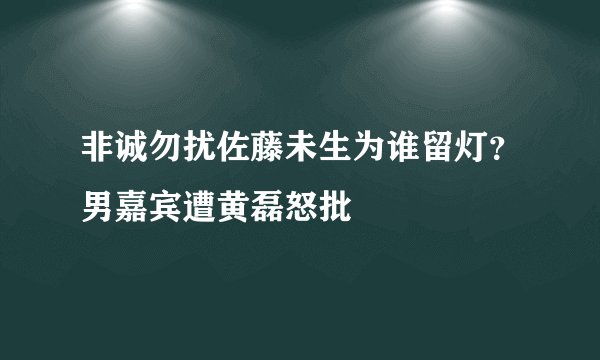 非诚勿扰佐藤未生为谁留灯？男嘉宾遭黄磊怒批