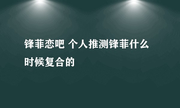 锋菲恋吧 个人推测锋菲什么时候复合的
