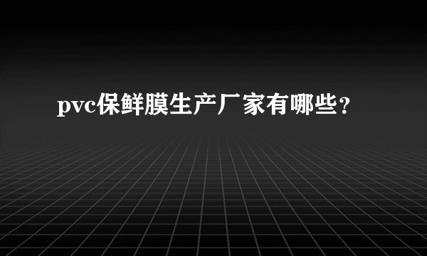 pvc保鲜膜生产厂家有哪些？