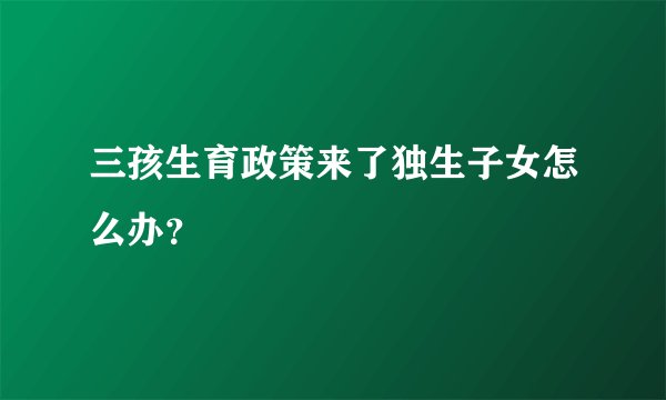 三孩生育政策来了独生子女怎么办？