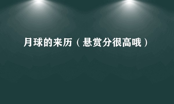 月球的来历（悬赏分很高哦）