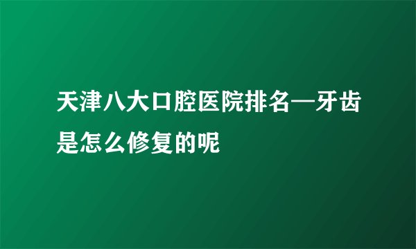 天津八大口腔医院排名—牙齿是怎么修复的呢