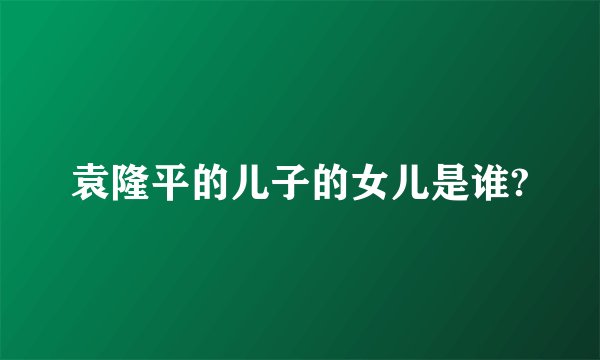 袁隆平的儿子的女儿是谁?